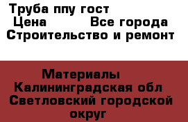 Труба ппу гост 30732-2006 › Цена ­ 333 - Все города Строительство и ремонт » Материалы   . Калининградская обл.,Светловский городской округ 